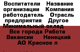 Воспитатели › Название организации ­ Компания-работодатель › Отрасль предприятия ­ Другое › Минимальный оклад ­ 1 - Все города Работа » Вакансии   . Ненецкий АО,Красное п.